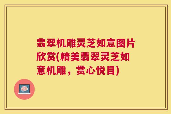 翡翠机雕灵芝如意图片欣赏(精美翡翠灵芝如意机雕，赏心悦目)
