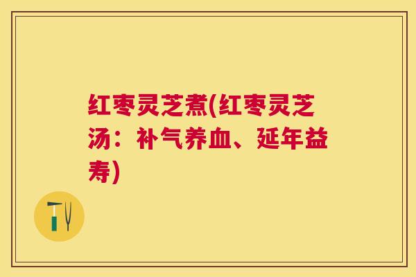 红枣灵芝煮(红枣灵芝汤：、延年益寿)