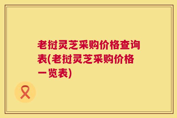 老挝灵芝采购价格查询表(老挝灵芝采购价格一览表) 老挝灵芝采购价格查询表(老挝灵芝采购价格一览表)