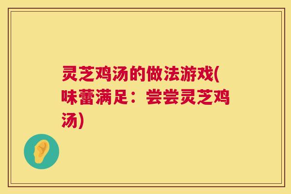 灵芝鸡汤的做法游戏(味蕾满足：尝尝灵芝鸡汤)