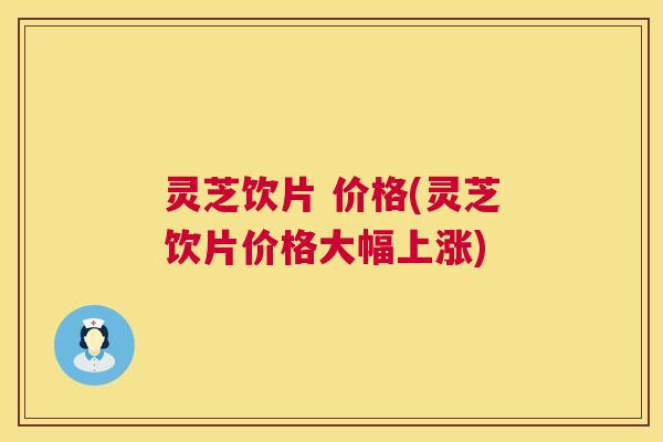 灵芝饮片 价格(灵芝饮片价格大幅上涨) 灵芝饮片 价格(灵芝饮片价格大幅上涨)