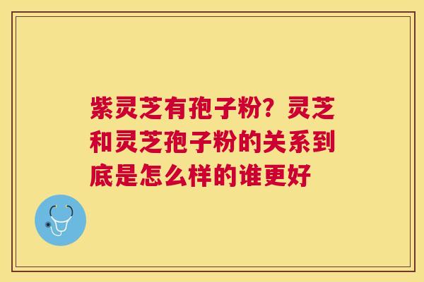 紫灵芝有孢子粉?灵芝和灵芝孢子粉的关系到底是怎么样的谁更好 紫灵芝有孢子粉?灵芝和灵芝孢子粉的关系到底是怎么样的谁更好