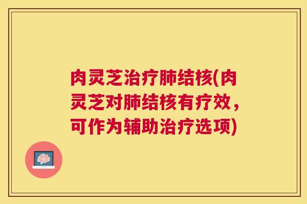 肉灵芝结核(肉灵芝对结核有疗效，可作为辅助选项)