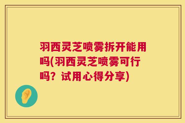 羽西灵芝喷雾拆开能用吗(羽西灵芝喷雾可行吗?试用心得分享) 羽西灵芝喷雾拆开能用吗(羽西灵芝喷雾可行吗?试用心得分享)