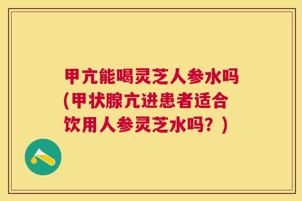 甲亢能喝灵芝人参水吗(亢进患者适合饮用人参灵芝水吗?) 甲亢能喝灵芝人参水吗(亢进患者适合饮用人参灵芝水吗?)