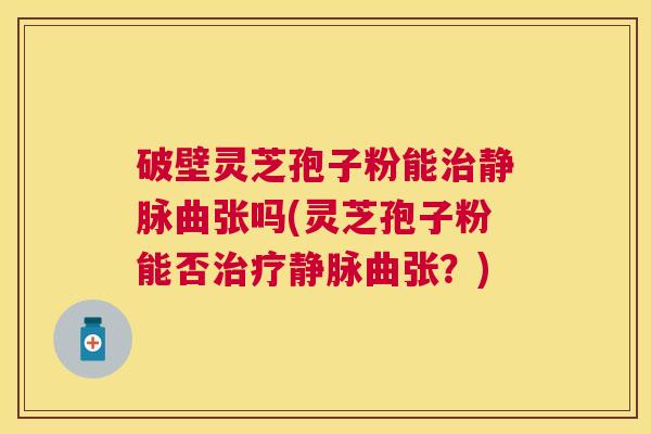 破壁灵芝孢子粉能静脉曲张吗(灵芝孢子粉能否静脉曲张？)