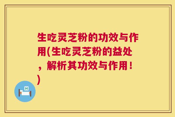 生吃灵芝粉的功效与作用(生吃灵芝粉的益处，解析其功效与作用！)