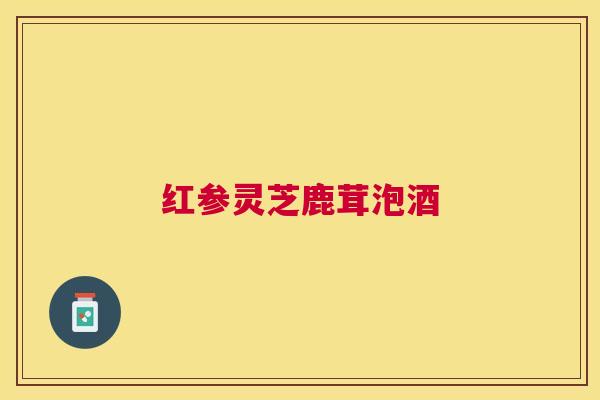 红参灵芝鹿茸泡酒