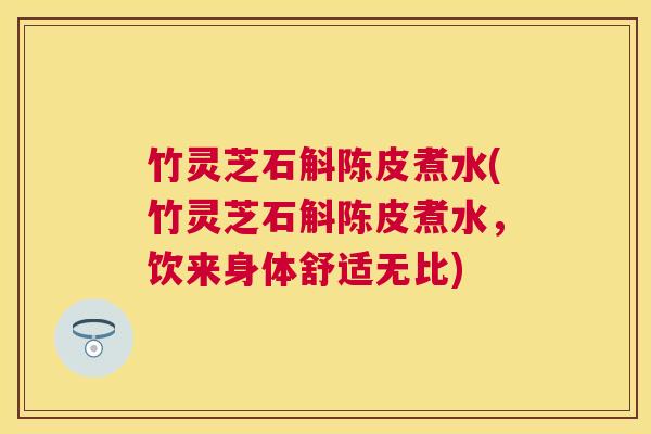 竹灵芝石斛陈皮煮水(竹灵芝石斛陈皮煮水,饮来身体舒适无比) 竹灵芝石斛陈皮煮水(竹灵芝石斛陈皮煮水,饮来身体舒适无比)