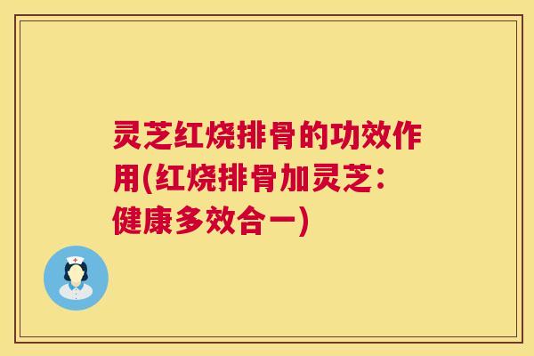 灵芝红烧排骨的功效作用(红烧排骨加灵芝：健康多效合一)