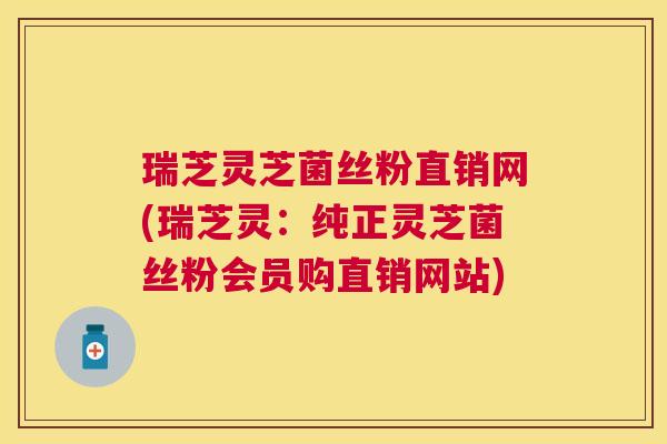 瑞芝灵芝菌丝粉直销网(瑞芝灵:纯正灵芝菌丝粉会员购直销网站) 瑞芝灵芝菌丝粉直销网(瑞芝灵:纯正灵芝菌丝粉会员购直销网站)