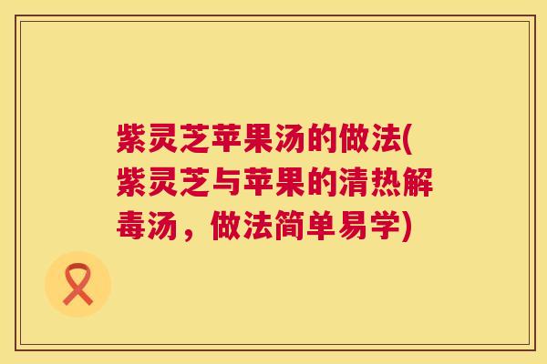紫灵芝苹果汤的做法(紫灵芝与苹果的清热汤，做法简单易学)