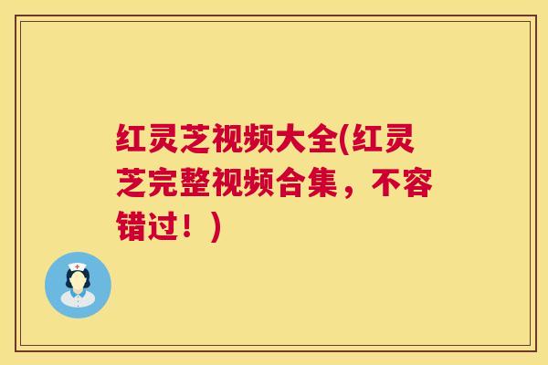 红灵芝视频大全(红灵芝完整视频合集，不容错过！)