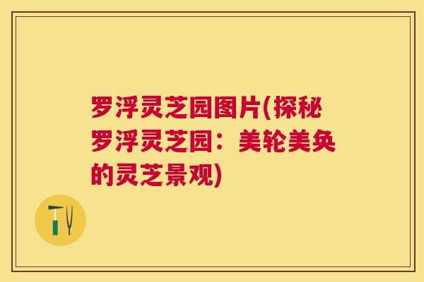罗浮灵芝园图片(探秘罗浮灵芝园:美轮美奂的灵芝景观) 罗浮灵芝园图片(探秘罗浮灵芝园:美轮美奂的灵芝景观)