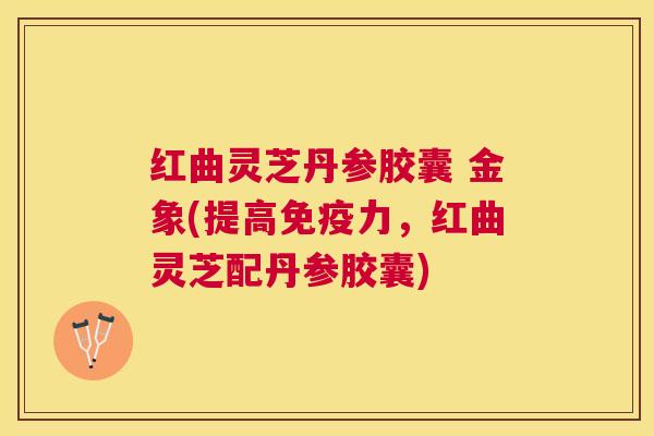 红曲灵芝丹参胶囊 金象(提高免疫力，红曲灵芝配丹参胶囊)