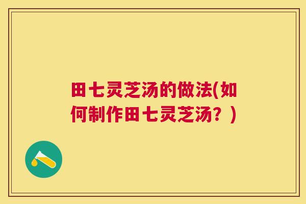 田七灵芝汤的做法(如何制作田七灵芝汤?) 田七灵芝汤的做法(如何制作田七灵芝汤?)