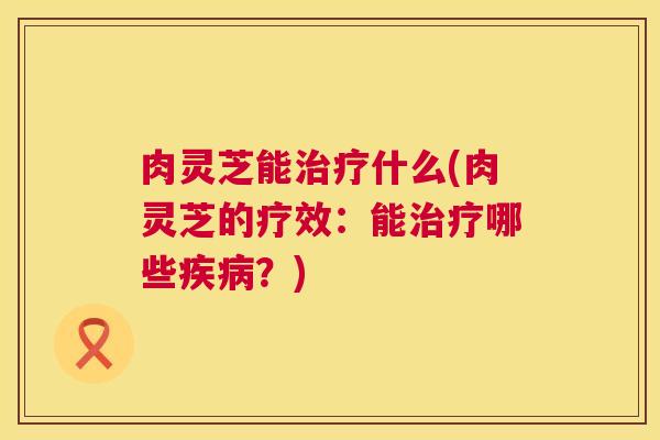 肉灵芝能什么(肉灵芝的疗效:能哪些?) 肉灵芝能什么(肉灵芝的疗效:能哪些?)