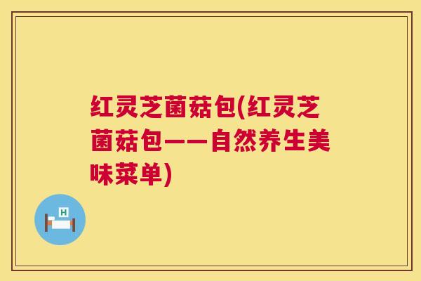 红灵芝菌菇包(红灵芝菌菇包——自然养生美味菜单) 红灵芝菌菇包(红灵芝菌菇包——自然养生美味菜单)