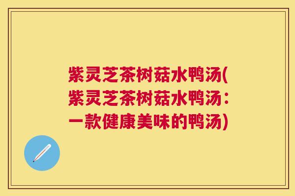 紫灵芝茶树菇水鸭汤(紫灵芝茶树菇水鸭汤:一款健康美味的鸭汤) 紫灵芝茶树菇水鸭汤(紫灵芝茶树菇水鸭汤:一款健康美味的鸭汤)