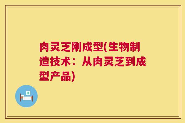 肉灵芝刚成型(生物制造技术：从肉灵芝到成型产品)