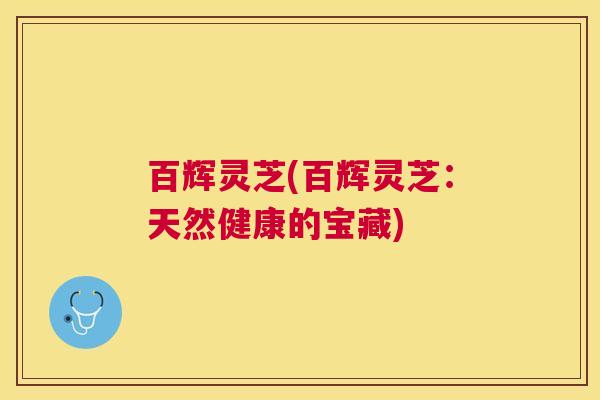 百辉灵芝(百辉灵芝：天然健康的宝藏)
