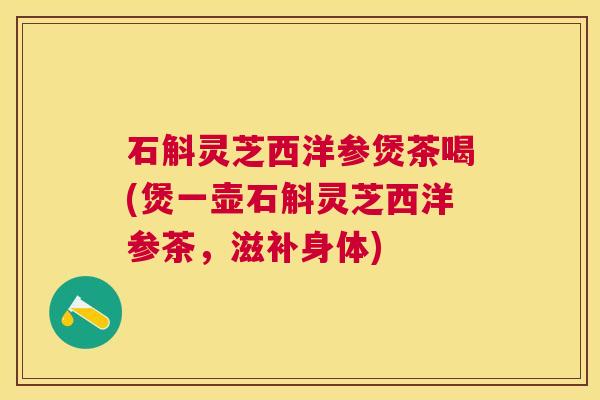 石斛灵芝西洋参煲茶喝(煲一壶石斛灵芝西洋参茶,滋补身体) 石斛灵芝西洋参煲茶喝(煲一壶石斛灵芝西洋参茶,滋补身体)