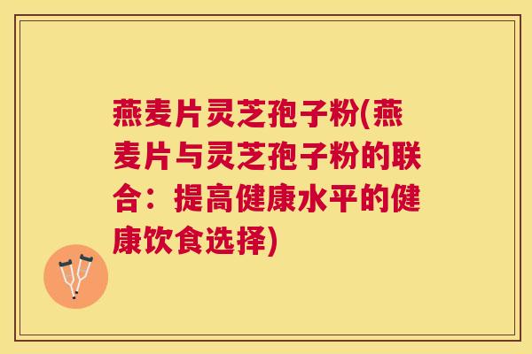 燕麦片灵芝孢子粉(燕麦片与灵芝孢子粉的联合：提高健康水平的健康饮食选择)