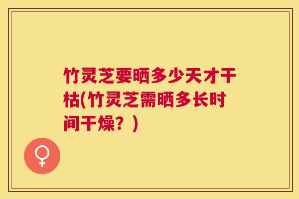 竹灵芝要晒多少天才干枯(竹灵芝需晒多长时间干燥?) 竹灵芝要晒多少天才干枯(竹灵芝需晒多长时间干燥?)