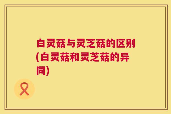白灵菇与灵芝菇的区别(白灵菇和灵芝菇的异同) 白灵菇与灵芝菇的区别(白灵菇和灵芝菇的异同)