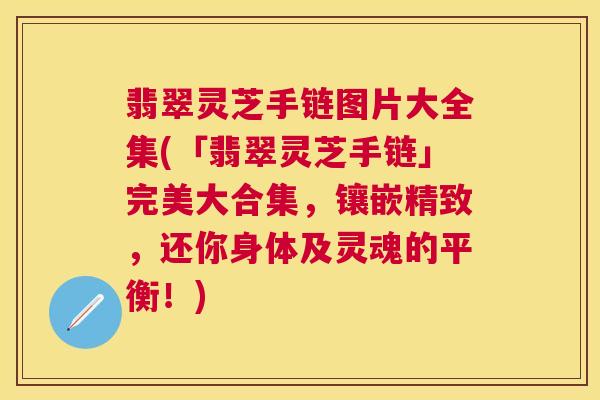 翡翠灵芝手链图片大全集(「翡翠灵芝手链」完美大合集，镶嵌精致，还你身体及灵魂的平衡！)