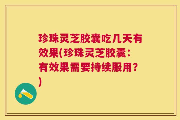 珍珠灵芝胶囊吃几天有效果(珍珠灵芝胶囊：有效果需要持续服用？)