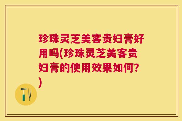 珍珠灵芝美客贵妇膏好用吗(珍珠灵芝美客贵妇膏的使用效果如何?) 珍珠灵芝美客贵妇膏好用吗(珍珠灵芝美客贵妇膏的使用效果如何?)