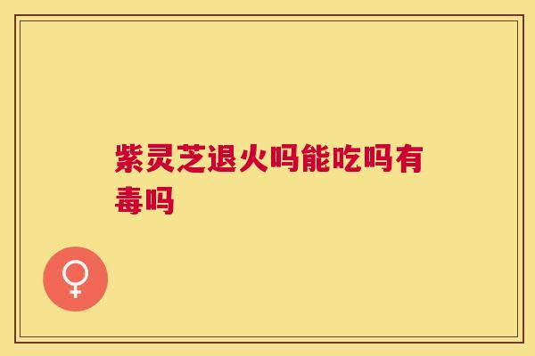紫灵芝退火吗能吃吗有毒吗