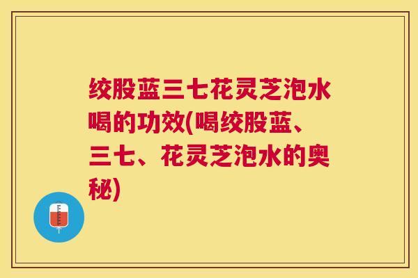 绞股蓝三七花灵芝泡水喝的功效(喝绞股蓝、三七、花灵芝泡水的奥秘)