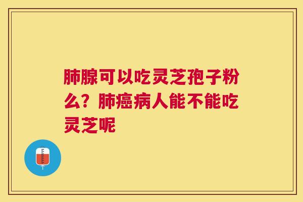 腺可以吃灵芝孢子粉么?人能不能吃灵芝呢 腺可以吃灵芝孢子粉么?人能不能吃灵芝呢