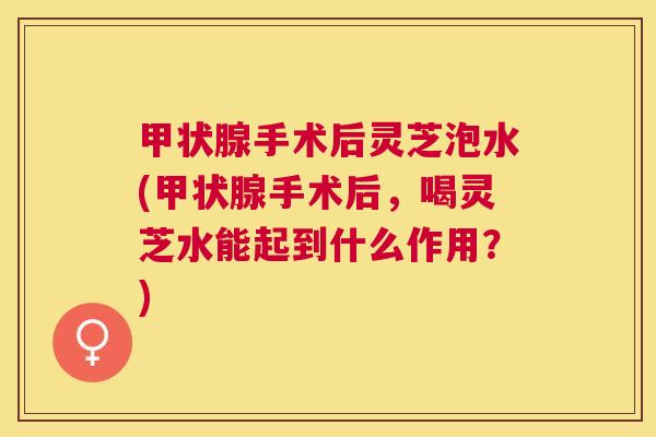 手术后灵芝泡水(手术后,喝灵芝水能起到什么作用?) 手术后灵芝泡水(手术后,喝灵芝水能起到什么作用?)