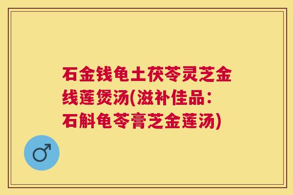 石金钱龟土茯苓灵芝金线莲煲汤(滋补佳品：石斛龟苓膏芝金莲汤)