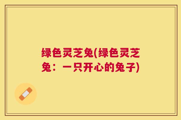 绿色灵芝兔(绿色灵芝兔:一只开心的兔子) 绿色灵芝兔(绿色灵芝兔:一只开心的兔子)
