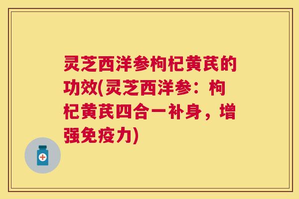 灵芝西洋参枸杞黄芪的功效(灵芝西洋参:枸杞黄芪四合一补身,增强免疫力) 灵芝西洋参枸杞黄芪的功效(灵芝西洋参:枸杞黄芪四合一补身,增强免疫力)