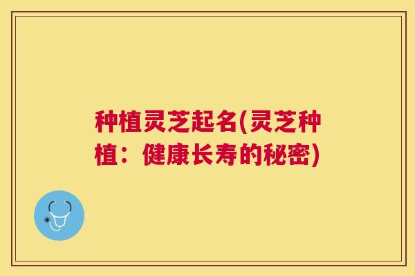 种植灵芝起名(灵芝种植：健康长寿的秘密)