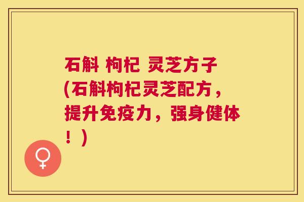 石斛 枸杞 灵芝方子(石斛枸杞灵芝配方,提升免疫力,强身健体!) 石斛 枸杞 灵芝方子(石斛枸杞灵芝配方,提升免疫力,强身健体!)