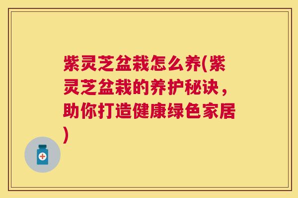 紫灵芝盆栽怎么养(紫灵芝盆栽的养护秘诀，助你打造健康绿色家居)
