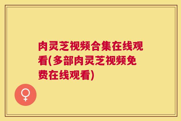 肉灵芝视频合集在线观看(多部肉灵芝视频免费在线观看)