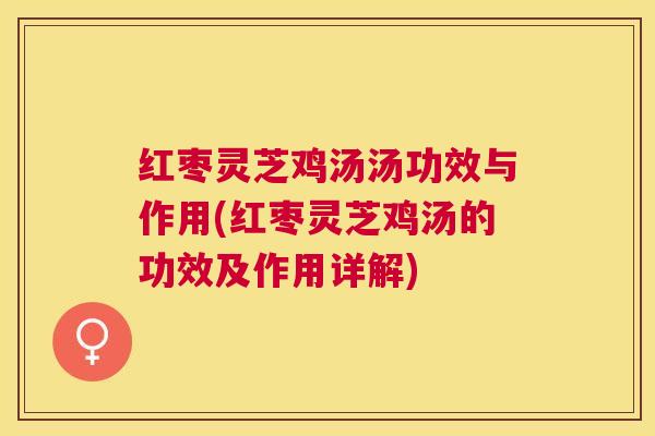 红枣灵芝鸡汤汤功效与作用(红枣灵芝鸡汤的功效及作用详解)