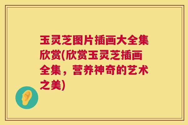 玉灵芝图片插画大全集欣赏(欣赏玉灵芝插画全集，营养神奇的艺术之美)