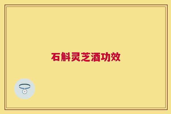 石斛灵芝酒功效 石斛灵芝酒功效