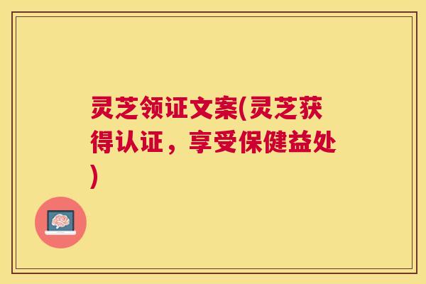 灵芝领证文案(灵芝获得认证，享受保健益处)