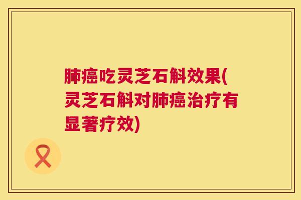 吃灵芝石斛效果(灵芝石斛对有显著疗效) 吃灵芝石斛效果(灵芝石斛对有显著疗效)
