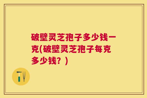 破壁灵芝孢子多少钱一克(破壁灵芝孢子每克多少钱？)