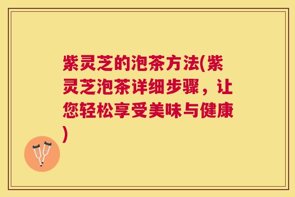 紫灵芝的泡茶方法(紫灵芝泡茶详细步骤,让您轻松享受美味与健康) 紫灵芝的泡茶方法(紫灵芝泡茶详细步骤,让您轻松享受美味与健康)
